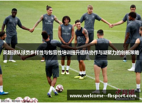 英超球队球员多样性与包容性培训提升团队协作与凝聚力的创新策略 英超球队球员多样性与包容性培训提升团队协作与凝聚力的创新策略