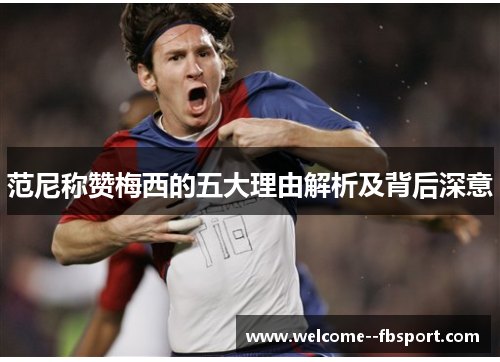 范尼称赞梅西的五大理由解析及背后深意
