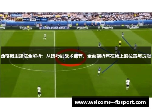 西格诺里踢法全解析:从技巧到战术细节,全面剖析其在场上的位置与贡献 西格诺里踢法全解析:从技巧到战术细节,全面剖析其在场上的位置与贡献