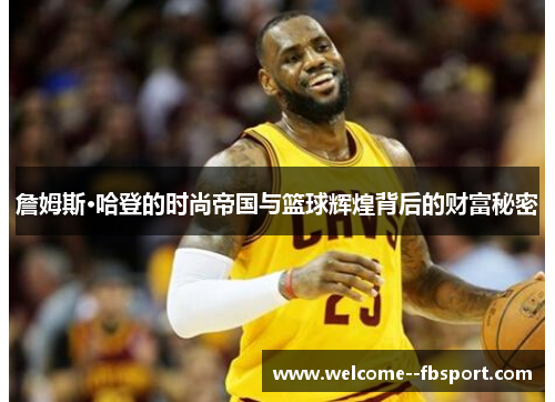 詹姆斯·哈登的时尚帝国与篮球辉煌背后的财富秘密