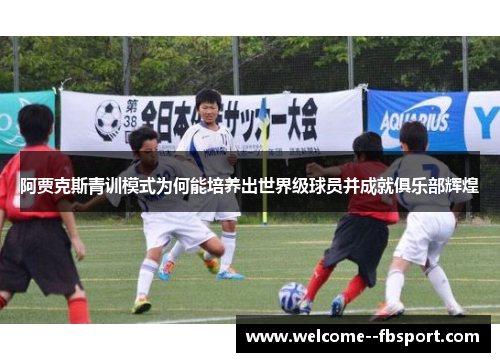 阿贾克斯青训模式为何能培养出世界级球员并成就俱乐部辉煌 阿贾克斯青训模式为何能培养出世界级球员并成就俱乐部辉煌