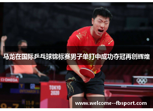 马龙在国际乒乓球锦标赛男子单打中成功夺冠再创辉煌 马龙在国际乒乓球锦标赛男子单打中成功夺冠再创辉煌