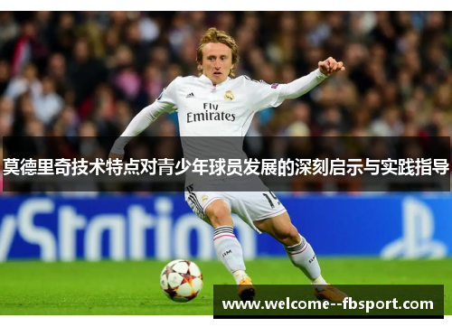 莫德里奇技术特点对青少年球员发展的深刻启示与实践指导 莫德里奇技术特点对青少年球员发展的深刻启示与实践指导