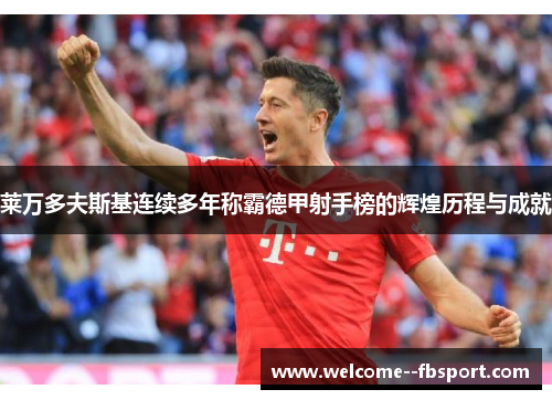 莱万多夫斯基连续多年称霸德甲射手榜的辉煌历程与成就 莱万多夫斯基连续多年称霸德甲射手榜的辉煌历程与成就