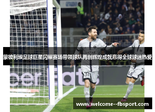 蒙彼利埃足球巨星闪耀赛场带领球队再创辉煌成就赢得全球球迷热爱 蒙彼利埃足球巨星闪耀赛场带领球队再创辉煌成就赢得全球球迷热爱