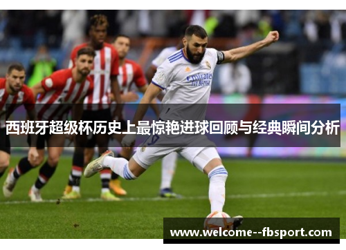 西班牙超级杯历史上最惊艳进球回顾与经典瞬间分析