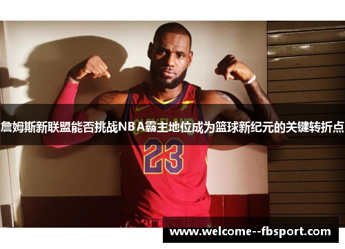 詹姆斯新联盟能否挑战NBA霸主地位成为篮球新纪元的关键转折点