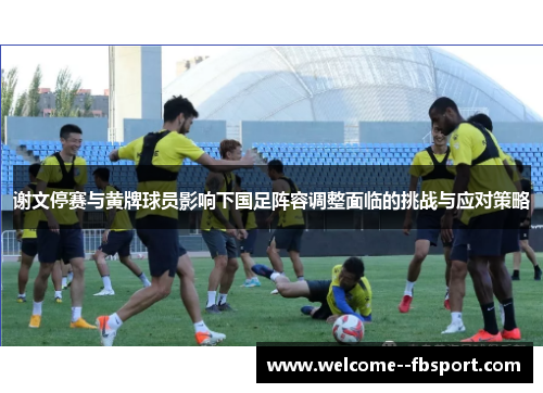 谢文停赛与黄牌球员影响下国足阵容调整面临的挑战与应对策略