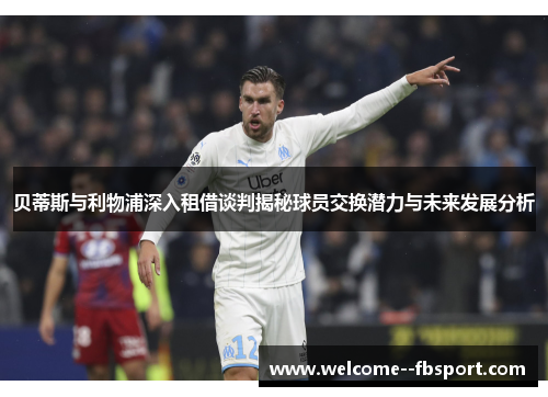 贝蒂斯与利物浦深入租借谈判揭秘球员交换潜力与未来发展分析 贝蒂斯与利物浦深入租借谈判揭秘球员交换潜力与未来发展分析