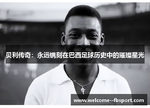 贝利传奇:永远镌刻在巴西足球历史中的璀璨星光 贝利传奇:永远镌刻在巴西足球历史中的璀璨星光