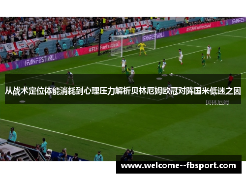 从战术定位体能消耗到心理压力解析贝林厄姆欧冠对阵国米低迷之因 从战术定位体能消耗到心理压力解析贝林厄姆欧冠对阵国米低迷之因