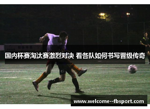 国内杯赛淘汰赛激烈对决 看各队如何书写晋级传奇 国内杯赛淘汰赛激烈对决 看各队如何书写晋级传奇