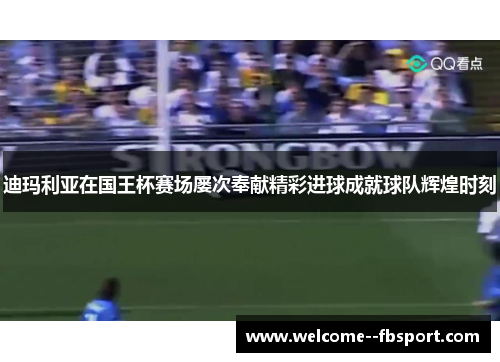 迪玛利亚在国王杯赛场屡次奉献精彩进球成就球队辉煌时刻 迪玛利亚在国王杯赛场屡次奉献精彩进球成就球队辉煌时刻