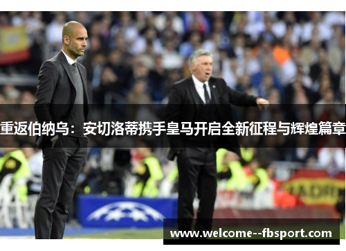 重返伯纳乌:安切洛蒂携手皇马开启全新征程与辉煌篇章 重返伯纳乌:安切洛蒂携手皇马开启全新征程与辉煌篇章
