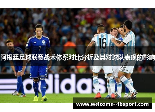 阿根廷足球联赛战术体系对比分析及其对球队表现的影响 阿根廷足球联赛战术体系对比分析及其对球队表现的影响