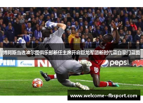 博阿斯当选波尔图俱乐部新任主席开启巨龙军团新时代蓝白豪门蓝图