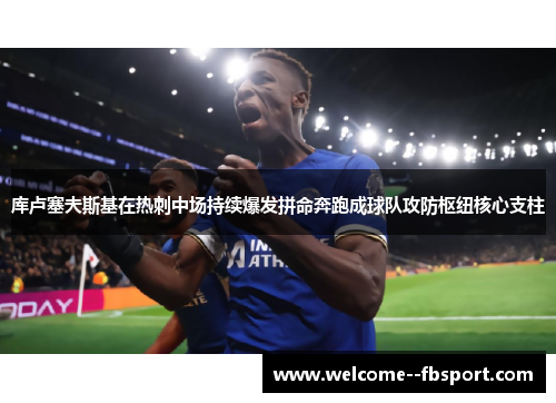 库卢塞夫斯基在热刺中场持续爆发拼命奔跑成球队攻防枢纽核心支柱 库卢塞夫斯基在热刺中场持续爆发拼命奔跑成球队攻防枢纽核心支柱