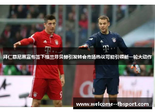 拜仁慕尼黑宣布签下格兰芬贝赫引发转会市场热议可能引领新一轮大动作 拜仁慕尼黑宣布签下格兰芬贝赫引发转会市场热议可能引领新一轮大动作
