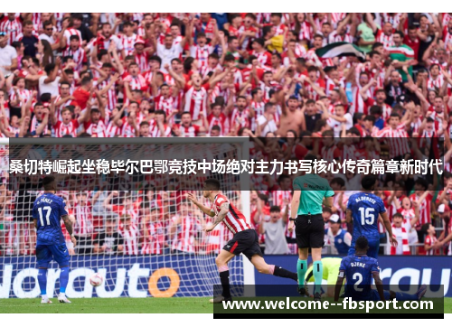 桑切特崛起坐稳毕尔巴鄂竞技中场绝对主力书写核心传奇篇章新时代 桑切特崛起坐稳毕尔巴鄂竞技中场绝对主力书写核心传奇篇章新时代