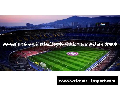 西甲豪门巴塞罗那新球场草坪更换系统获国际足联认证引发关注 西甲豪门巴塞罗那新球场草坪更换系统获国际足联认证引发关注