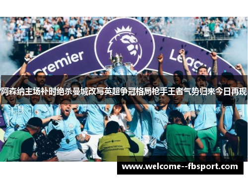 阿森纳主场补时绝杀曼城改写英超争冠格局枪手王者气势归来今日再现 阿森纳主场补时绝杀曼城改写英超争冠格局枪手王者气势归来今日再现