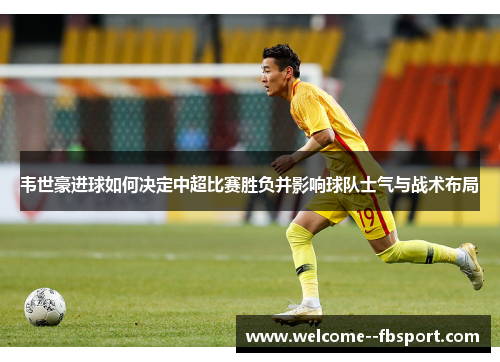 韦世豪进球如何决定中超比赛胜负并影响球队士气与战术布局 韦世豪进球如何决定中超比赛胜负并影响球队士气与战术布局