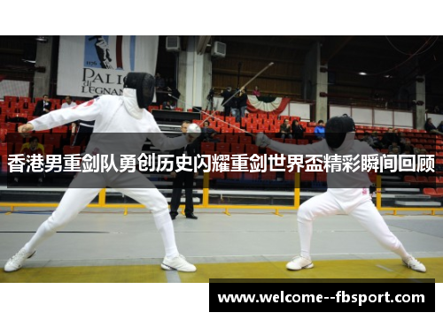 香港男重剑队勇创历史闪耀重剑世界盃精彩瞬间回顾