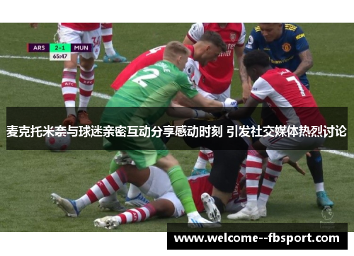 麦克托米奈与球迷亲密互动分享感动时刻 引发社交媒体热烈讨论