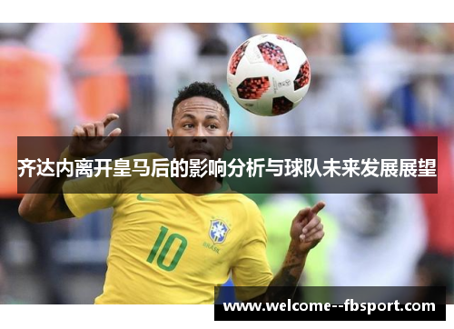 齐达内离开皇马后的影响分析与球队未来发展展望