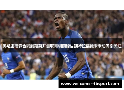 奥马里福森合同到期离开曼联青训前锋告别特拉福德未来动向引关注