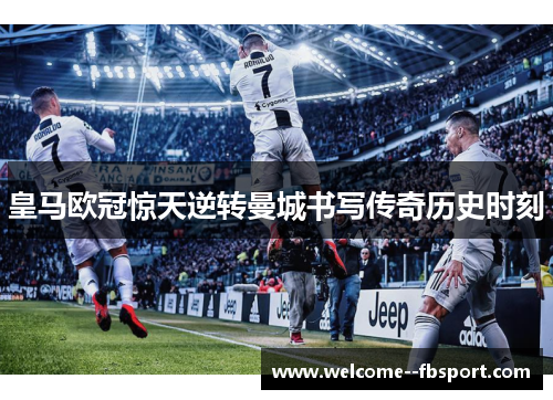 皇马欧冠惊天逆转曼城书写传奇历史时刻