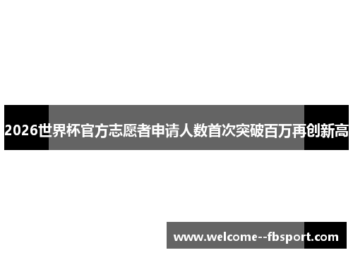 2026世界杯官方志愿者申请人数首次突破百万再创新高 2026世界杯官方志愿者申请人数首次突破百万再创新高