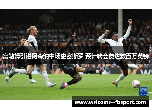 富勒姆引进阿森纳中场史密斯罗 预计转会费达数百万英镑 富勒姆引进阿森纳中场史密斯罗 预计转会费达数百万英镑