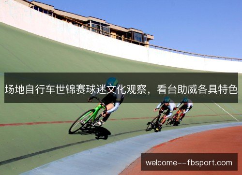 场地自行车世锦赛球迷文化观察,看台助威各具特色 场地自行车世锦赛球迷文化观察,看台助威各具特色